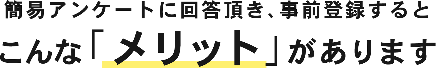 簡易アンケートに回答頂き、事前登録するとこんな「メリット」があります