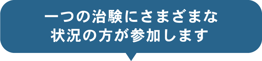 一つの治験にさまざまな状況の方が参加します 