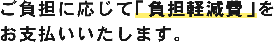 ご負担に応じて「負担軽減費」をお支払いいたします。