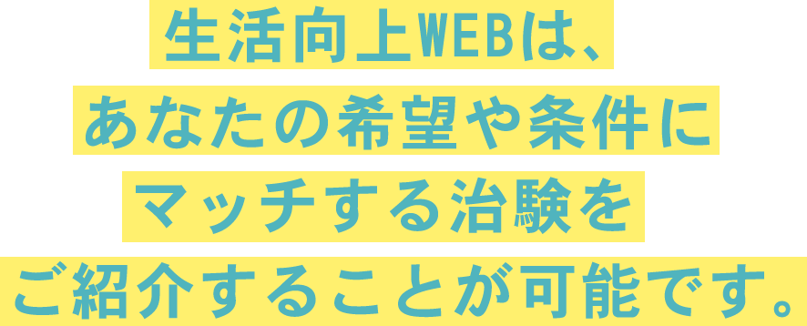 生活向上WEBは、あなたの希望や条件にマッチする治験をご紹介することが可能です。