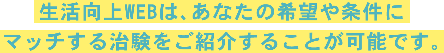 生活向上WEBは、あなたの希望や条件にマッチする治験をご紹介することが可能です。