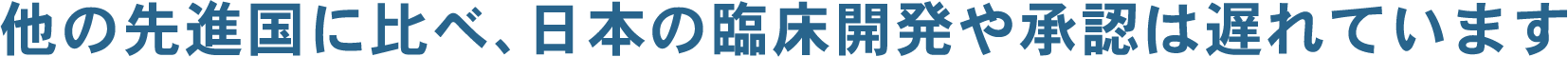 他の先進国に比べ、日本の臨床開発や承認は遅れています