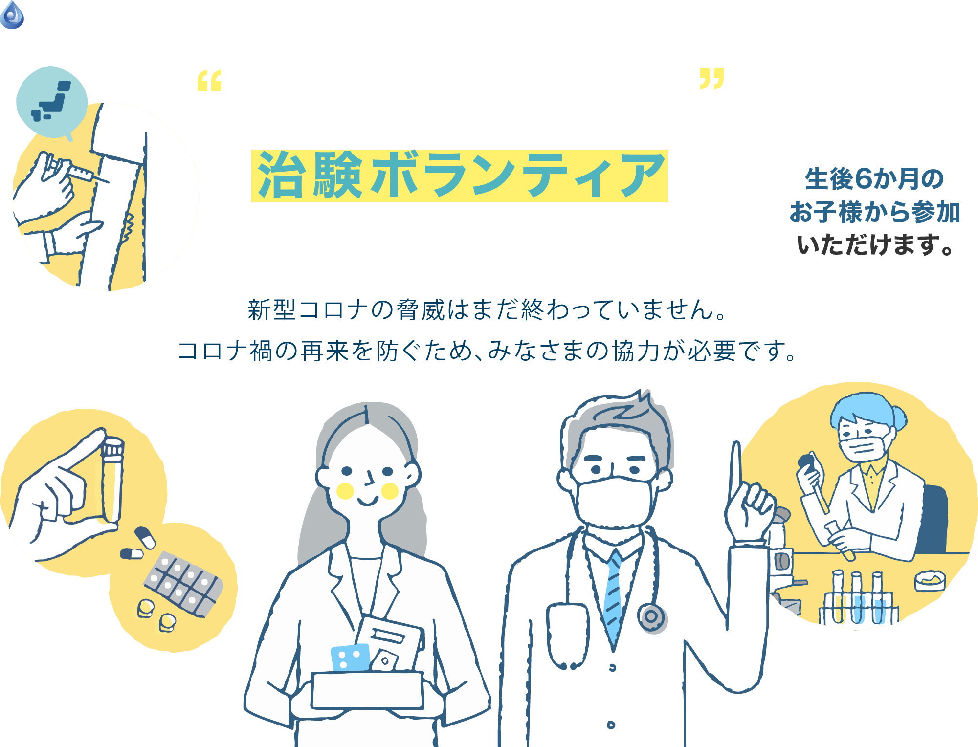 新型コロナ関連の治験ボランティアに参加してみませんか？新型コロナの脅威はまだ終わっていません。コロナ禍の再来を防ぐため、みなさまの協力が必要です。