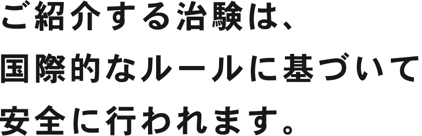 ご紹介する治験は、国際的なルールに基づいて安全に行われます。