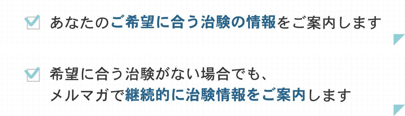 あなたのご希望に合う治験の情報をご案内します　希望に合う治験がない場合でも、メルマガで継続的に治験情報をご案内します