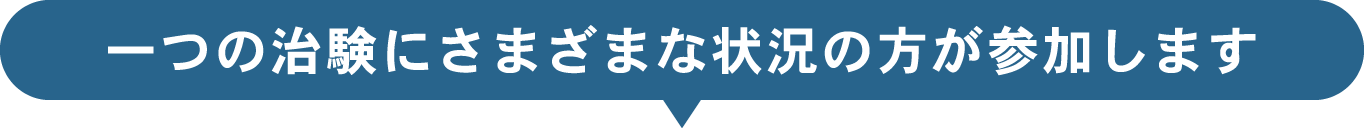 一つの治験にさまざまな状況の方が参加します 