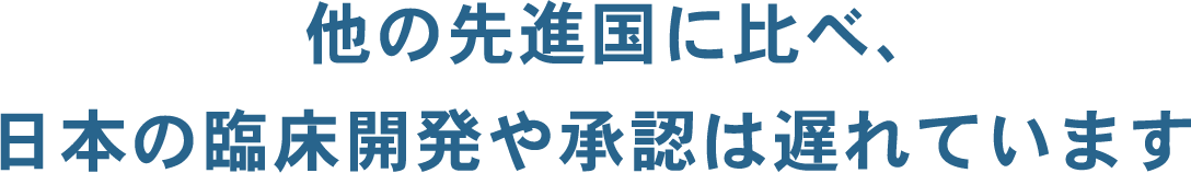 他の先進国に比べ、日本の臨床開発や承認は遅れています