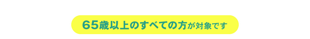 65歳以上のすべての方が対象です