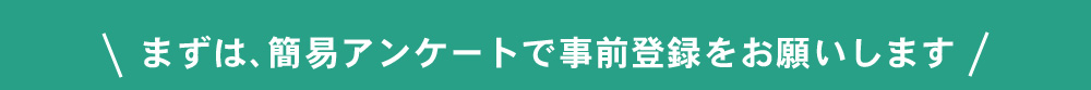 まずは、簡易アンケートで事前登録をお願いします