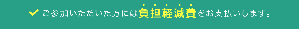 ご参加いただいた方には負担軽減費をお支払いします。