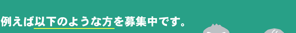 例えば以下のような方を募集中です。