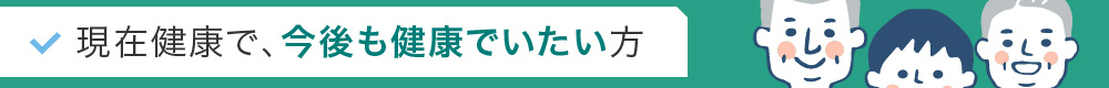 現在健康で、今後も健康でいたい方