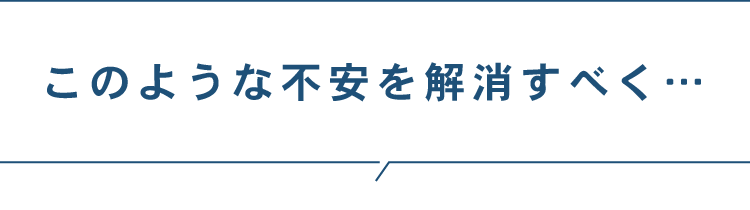 このような不安を解消すべく…