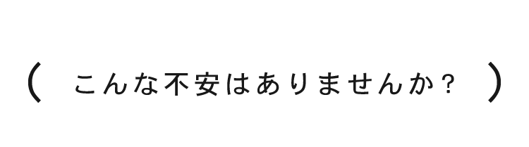 こんな不安はありませんか?