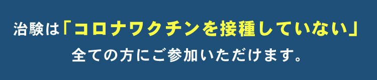 治験は「コロナワクチンを接種していない」全ての方にご参加いただけます。