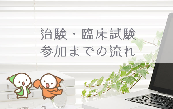 治験・臨床試験参加までの流れ